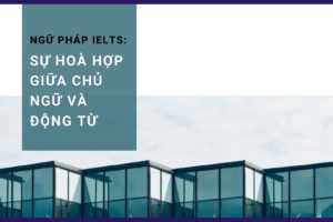 NGỮ PHÁP IELTS: Sự hoà hợp giữa Chủ ngữ và Động từ quan trọng như thế nào trong thi IELTS?